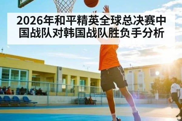 2026年和平精英全球总决赛中国战队对韩国战队胜负手分析