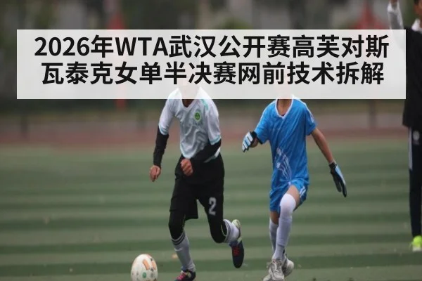 2026年WTA武汉公开赛高芙对斯瓦泰克女单半决赛网前技术拆解