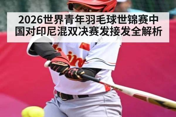 2026世界青年羽毛球世锦赛中国对印尼混双决赛发接发全解析