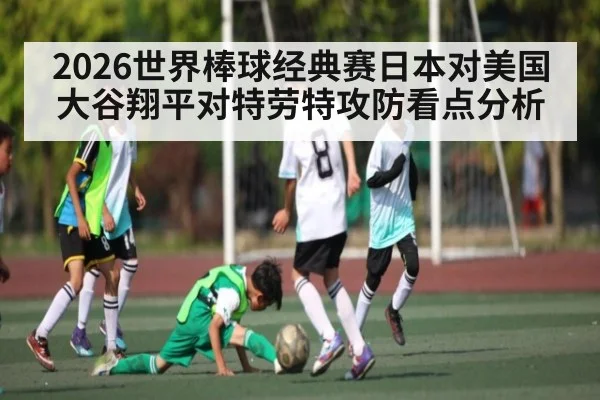2026世界棒球经典赛日本对美国 大谷翔平对特劳特攻防看点分析