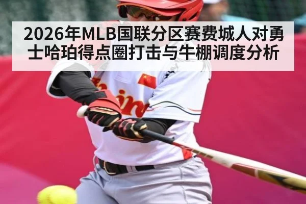 2026年MLB国联分区赛费城人对勇士哈珀得点圈打击与牛棚调度分析